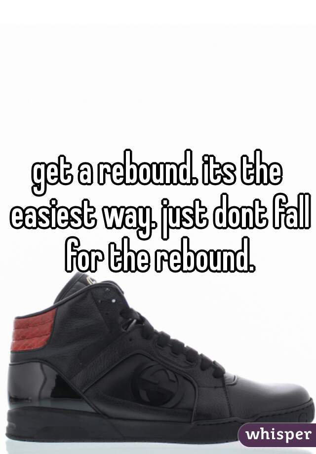 get a rebound. its the easiest way. just dont fall for the rebound.