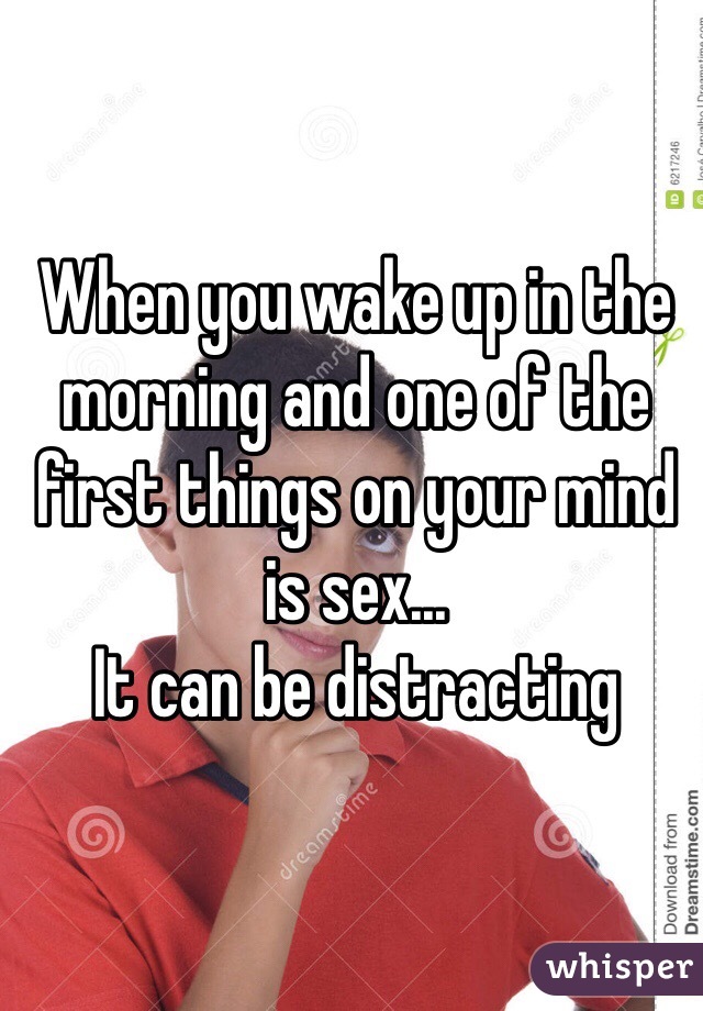 When you wake up in the morning and one of the first things on your mind is sex... 
It can be distracting