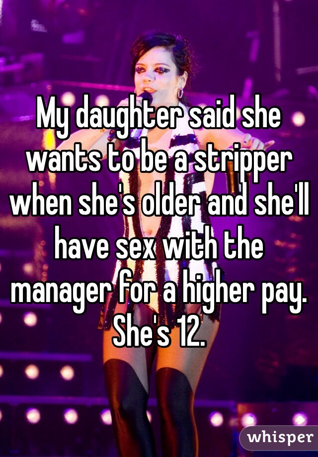 My daughter said she wants to be a stripper when she's older and she'll have sex with the manager for a higher pay. She's 12.