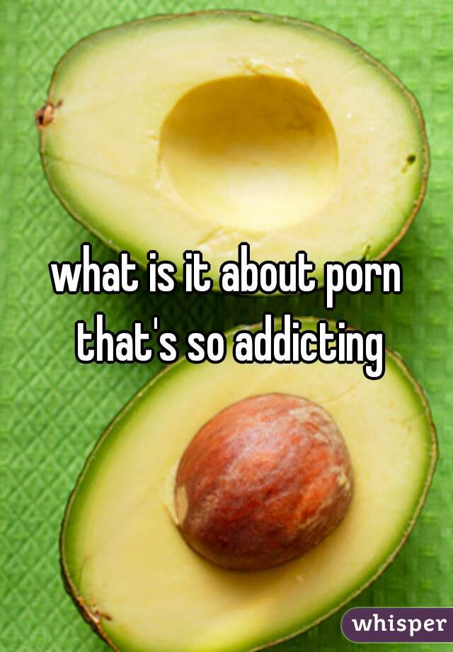 what is it about porn that's so addicting