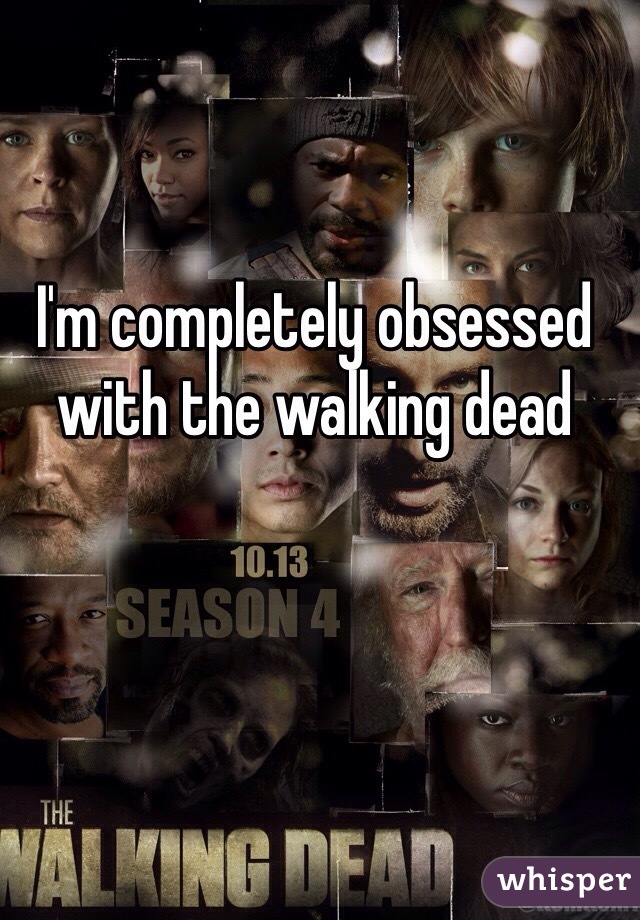 I'm completely obsessed with the walking dead