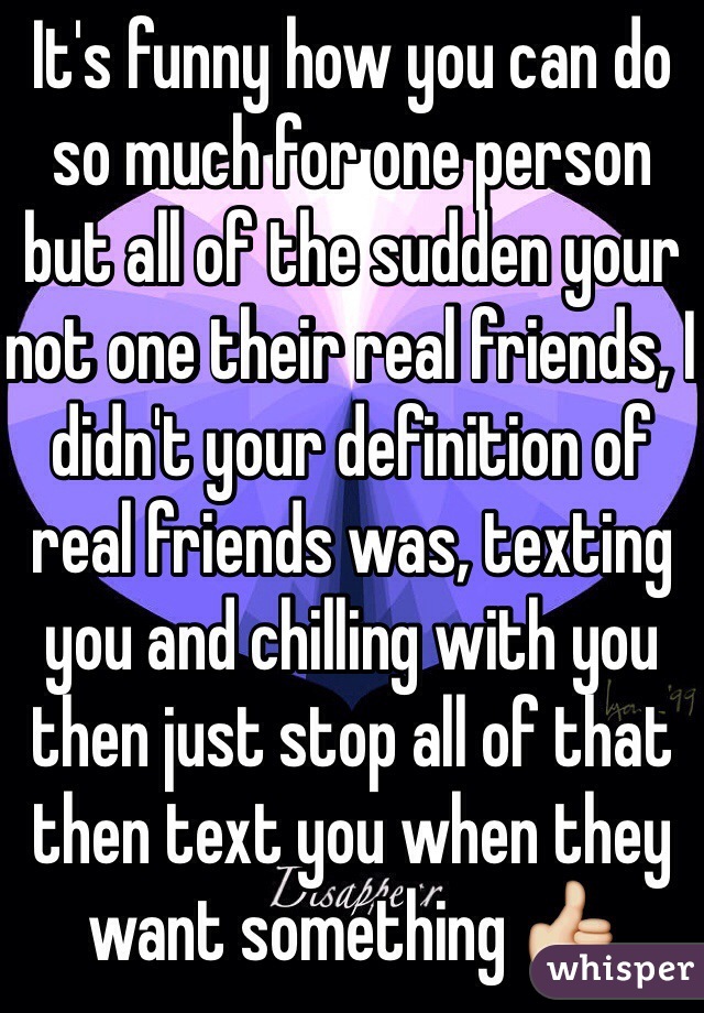 It's funny how you can do so much for one person but all of the sudden your not one their real friends, I didn't your definition of real friends was, texting you and chilling with you then just stop all of that then text you when they want something 👍 