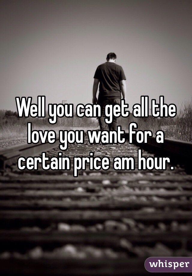Well you can get all the love you want for a certain price am hour. 
