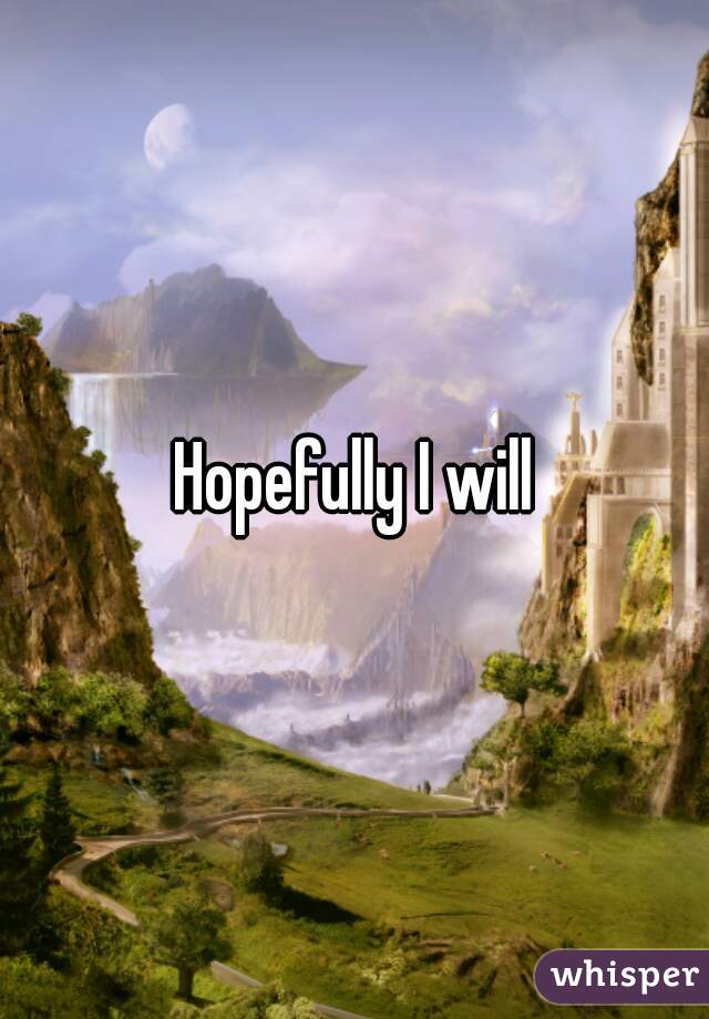 Hopefully I will