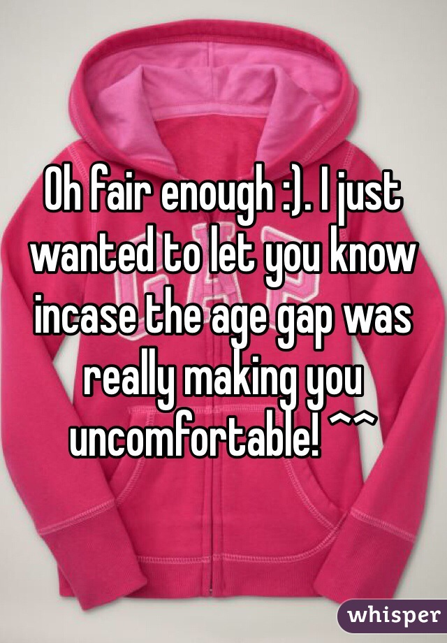 Oh fair enough :). I just wanted to let you know incase the age gap was really making you uncomfortable! ^^
