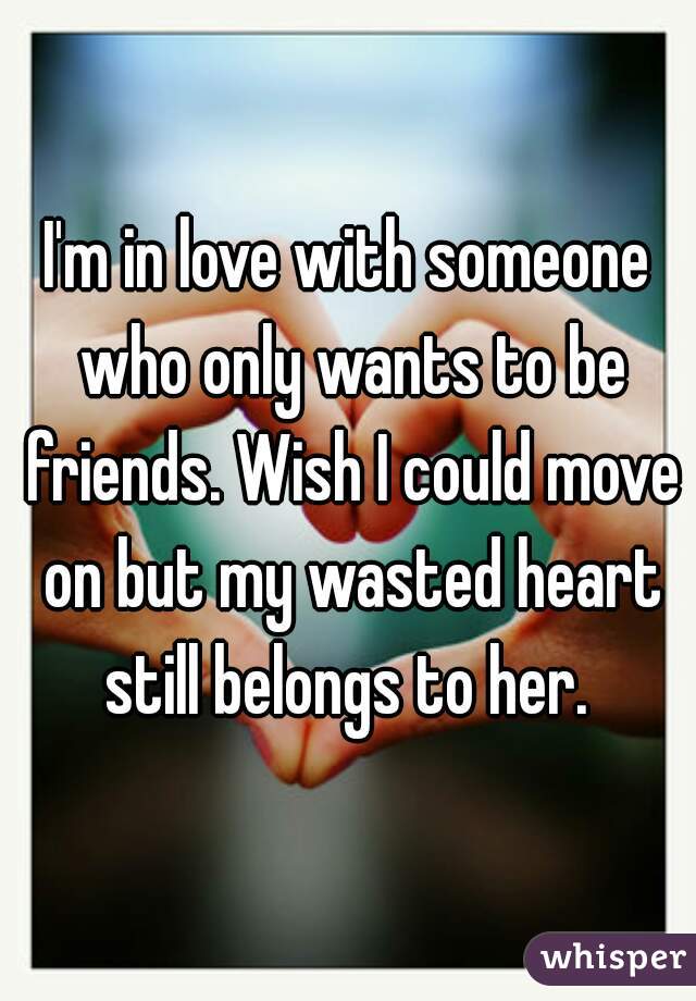 I'm in love with someone who only wants to be friends. Wish I could move on but my wasted heart still belongs to her. 