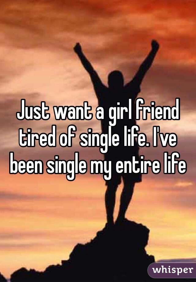 Just want a girl friend tired of single life. I've been single my entire life
