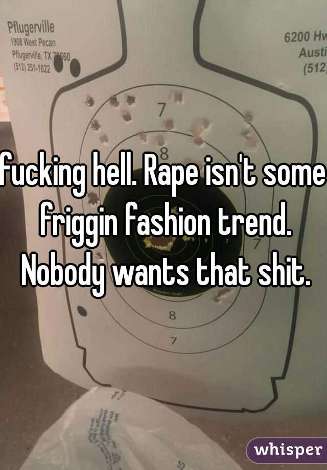 fucking hell. Rape isn't some friggin fashion trend. Nobody wants that shit.