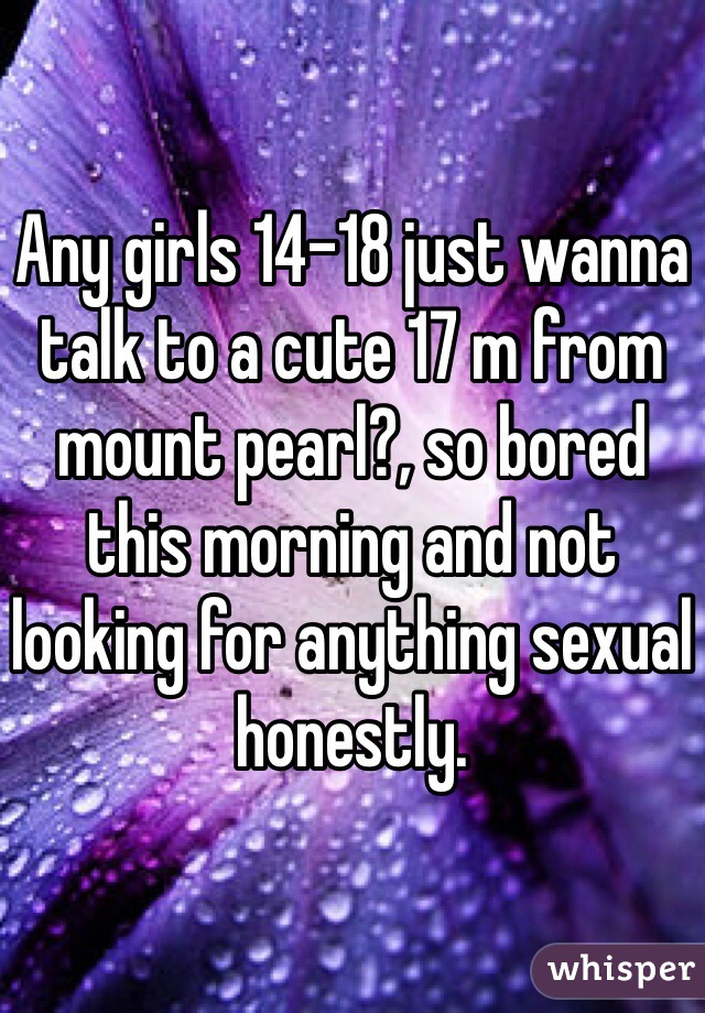 Any girls 14-18 just wanna talk to a cute 17 m from mount pearl?, so bored this morning and not looking for anything sexual honestly.