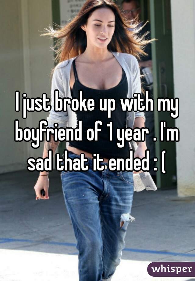 I just broke up with my boyfriend of 1 year . I'm  sad that it ended : ( 