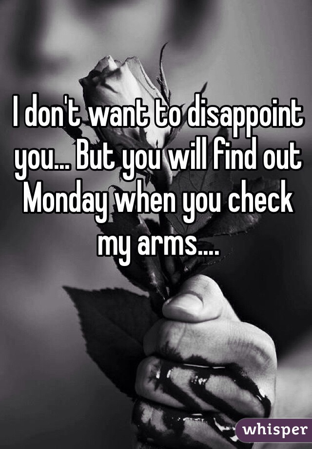 I don't want to disappoint you... But you will find out Monday when you check my arms.... 