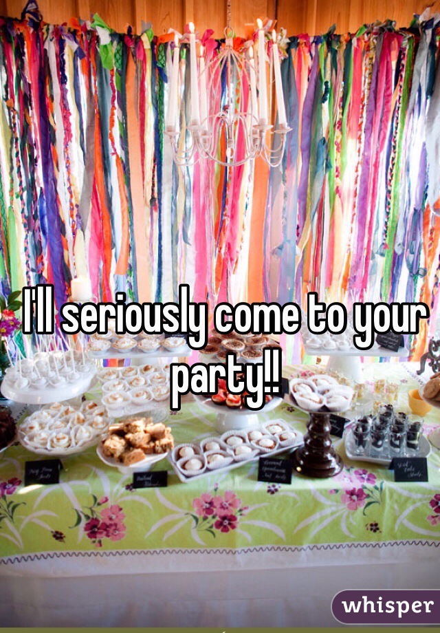 I'll seriously come to your party!!