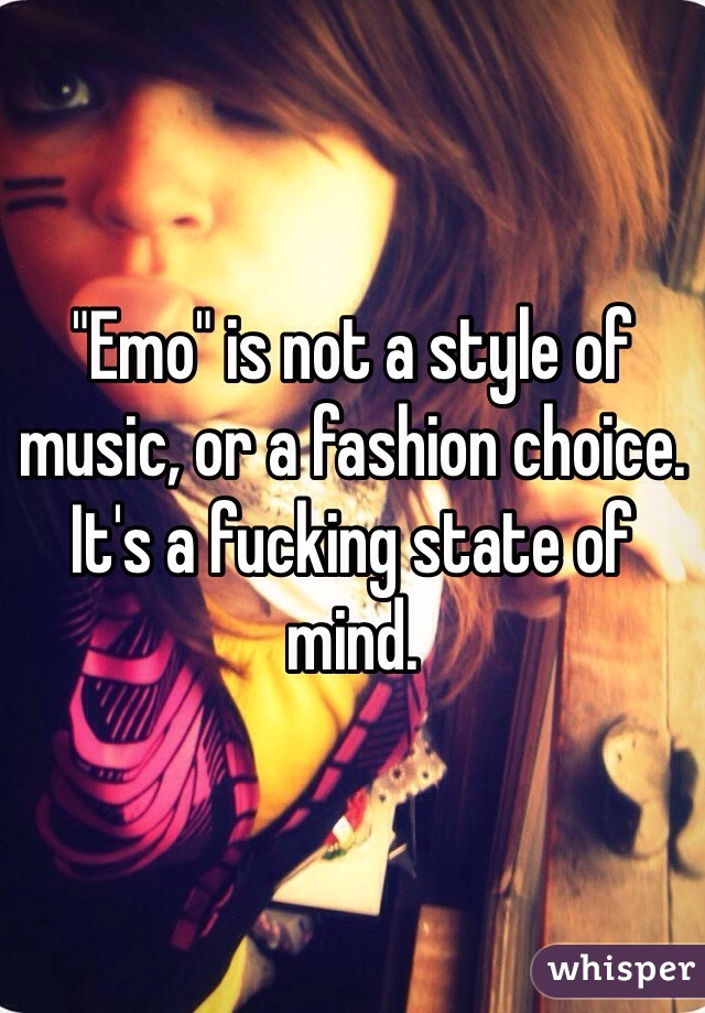 "Emo" is not a style of music, or a fashion choice. It's a fucking state of mind.
