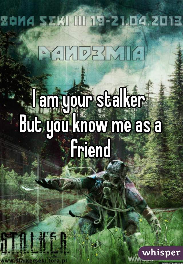 I am your stalker 
But you know me as a friend 