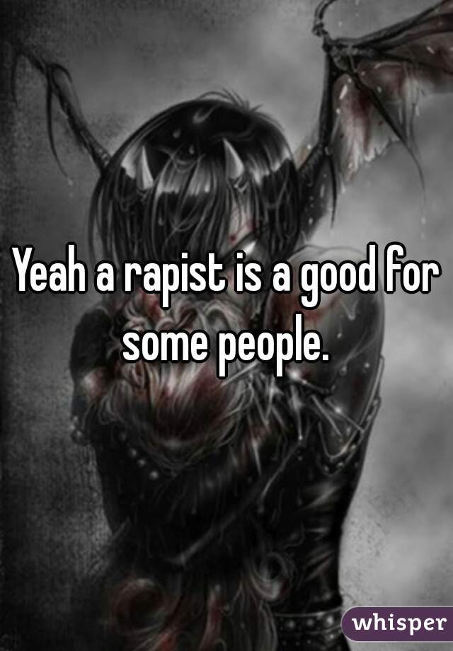 Yeah a rapist is a good for some people. 