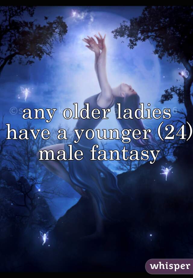 any older ladies have a younger (24) male fantasy