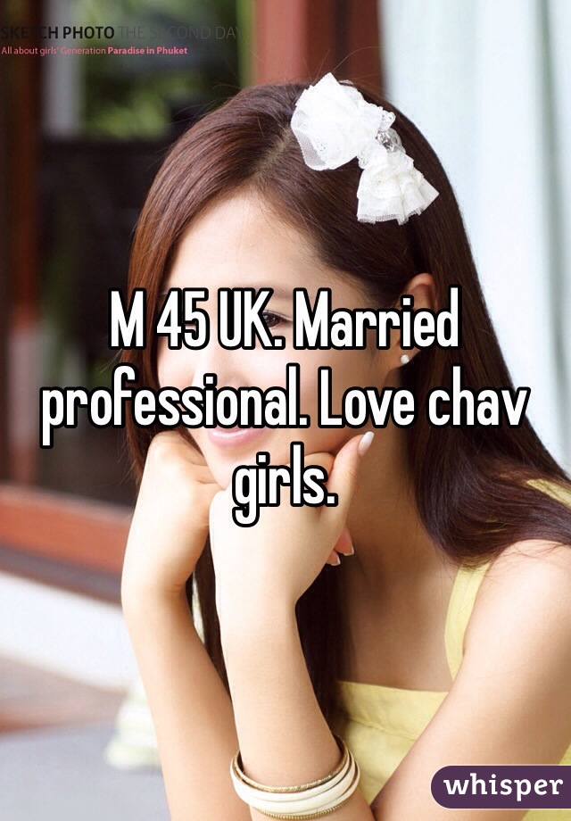 M 45 UK. Married professional. Love chav girls. 
