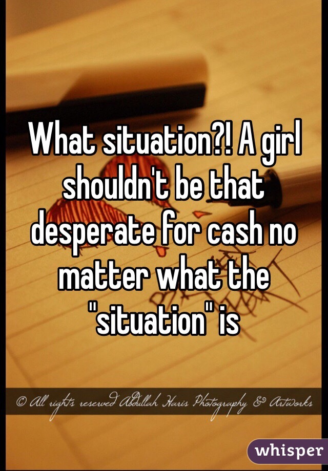 What situation?! A girl shouldn't be that desperate for cash no matter what the "situation" is