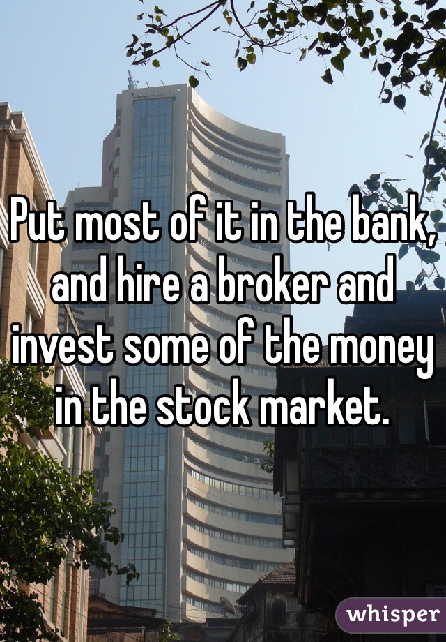 Put most of it in the bank, and hire a broker and invest some of the money in the stock market.