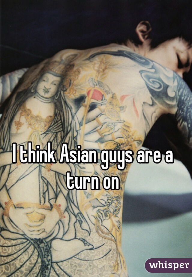 I think Asian guys are a turn on 