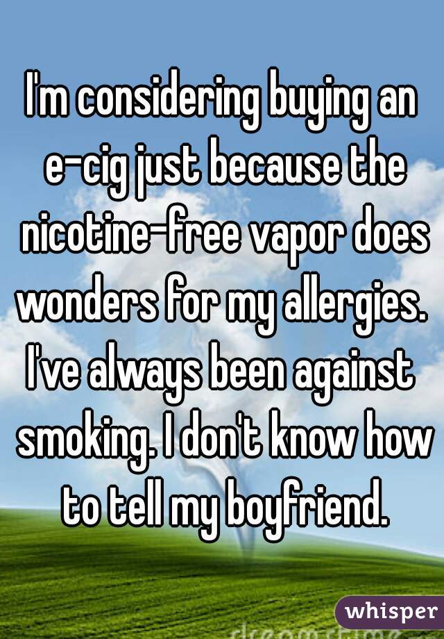 I'm considering buying an e-cig just because the nicotine-free vapor does wonders for my allergies. 
I've always been against smoking. I don't know how to tell my boyfriend.