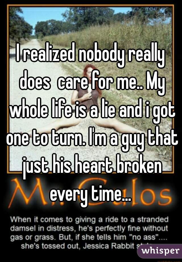 I realized nobody really does  care for me.. My whole life is a lie and i got one to turn. I'm a guy that just his heart broken every time... 