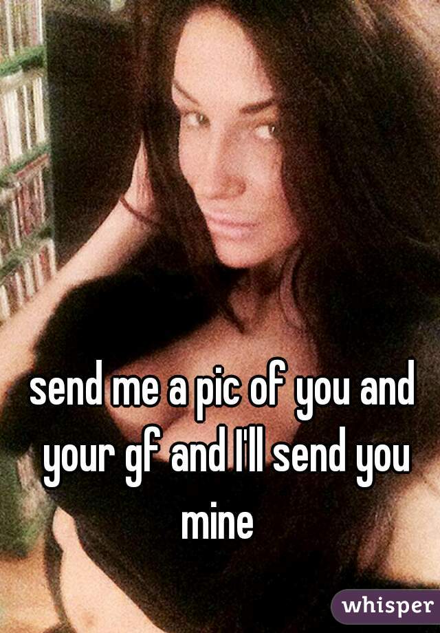 send me a pic of you and your gf and I'll send you mine  
