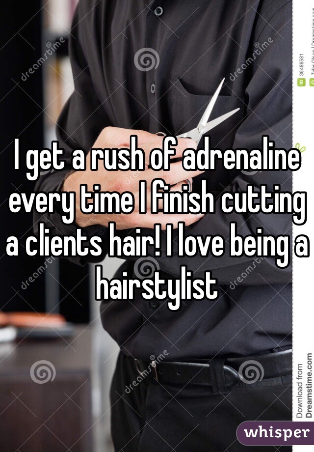 I get a rush of adrenaline every time I finish cutting a clients hair! I love being a hairstylist