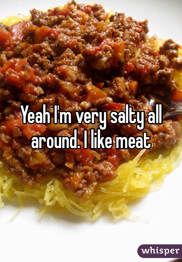 Yeah I'm very salty all around. I like meat