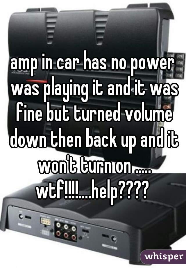 amp in car has no power was playing it and it was fine but turned volume down then back up and it won't turn on ..... wtf!!!!....help???? 