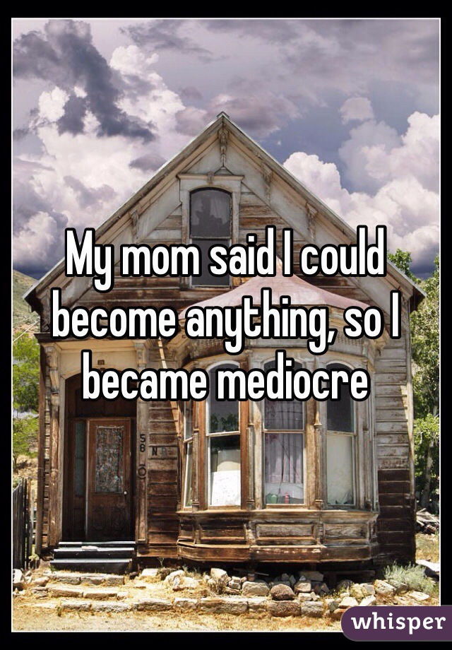 My mom said I could become anything, so I became mediocre 