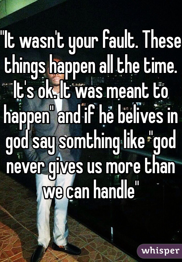 "It wasn't your fault. These things happen all the time. It's ok. It was meant to happen" and if he belives in god say somthing like "god never gives us more than we can handle"