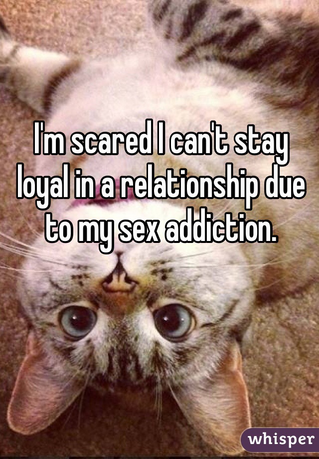 I'm scared I can't stay loyal in a relationship due to my sex addiction.