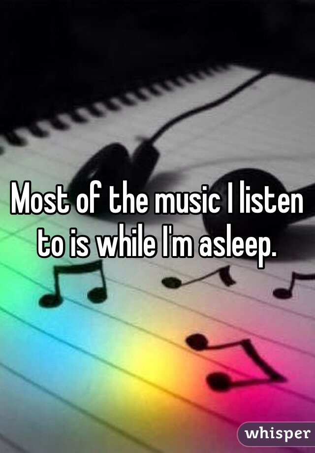 Most of the music I listen to is while I'm asleep. 