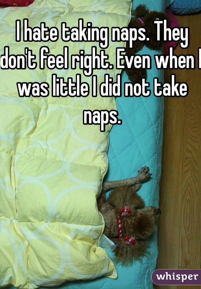 I hate taking naps. They don't feel right. Even when I was little I did not take naps. 