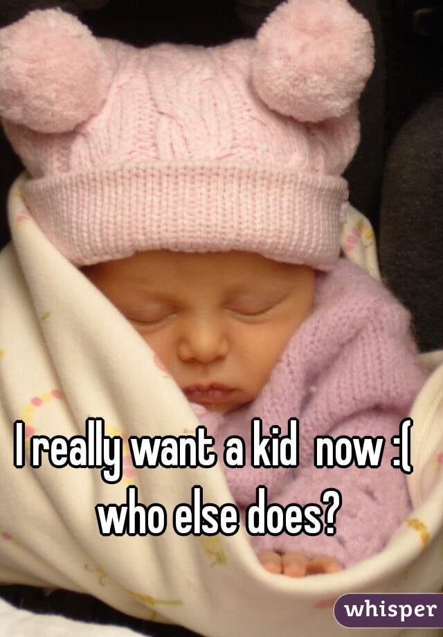I really want a kid  now :( who else does?