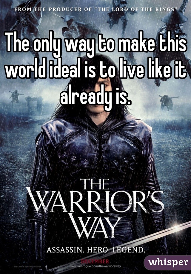 The only way to make this world ideal is to live like it already is.