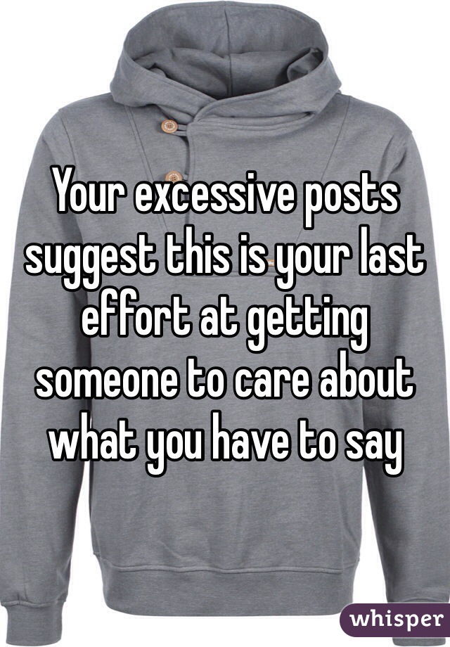Your excessive posts suggest this is your last effort at getting someone to care about what you have to say