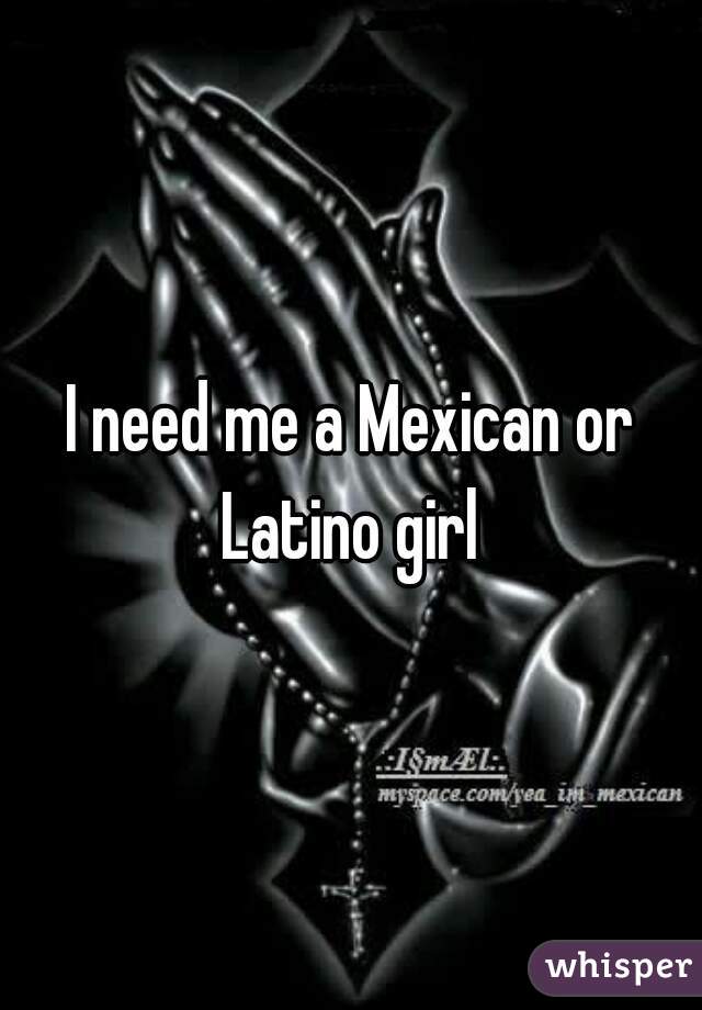 I need me a Mexican or Latino girl 