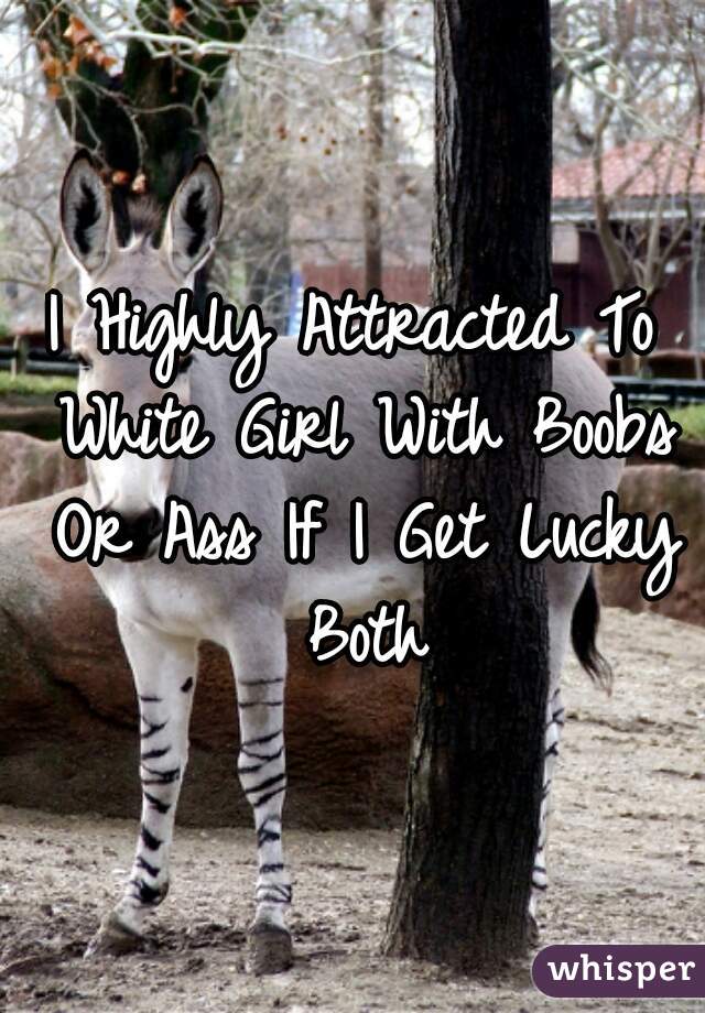 I Highly Attracted To White Girl With Boobs Or Ass If I Get Lucky Both