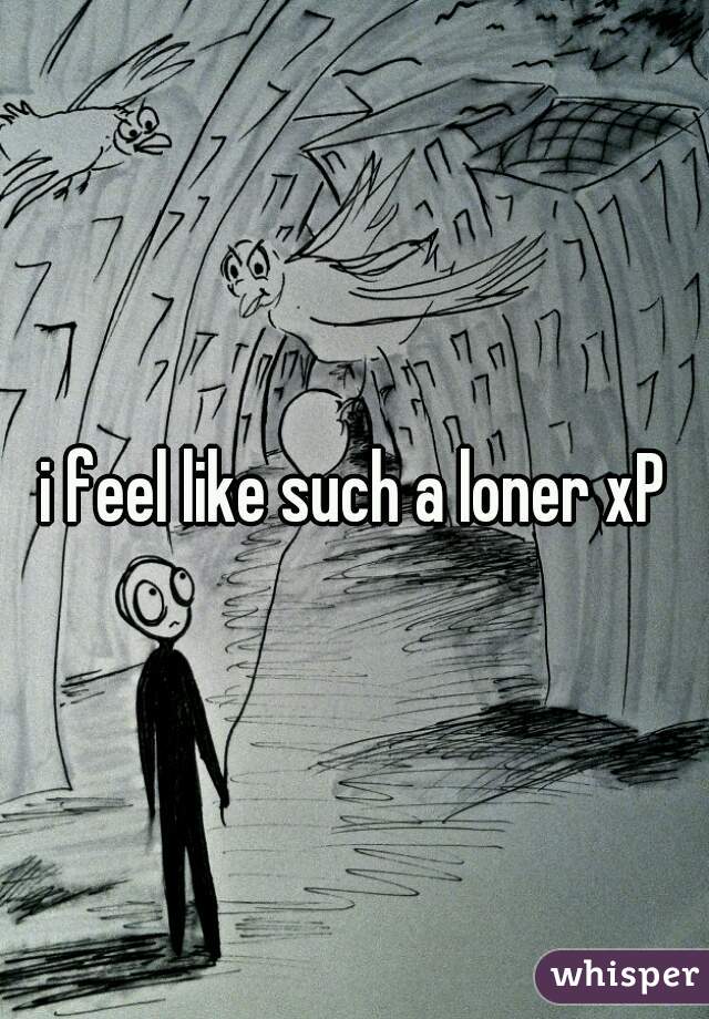i feel like such a loner xP