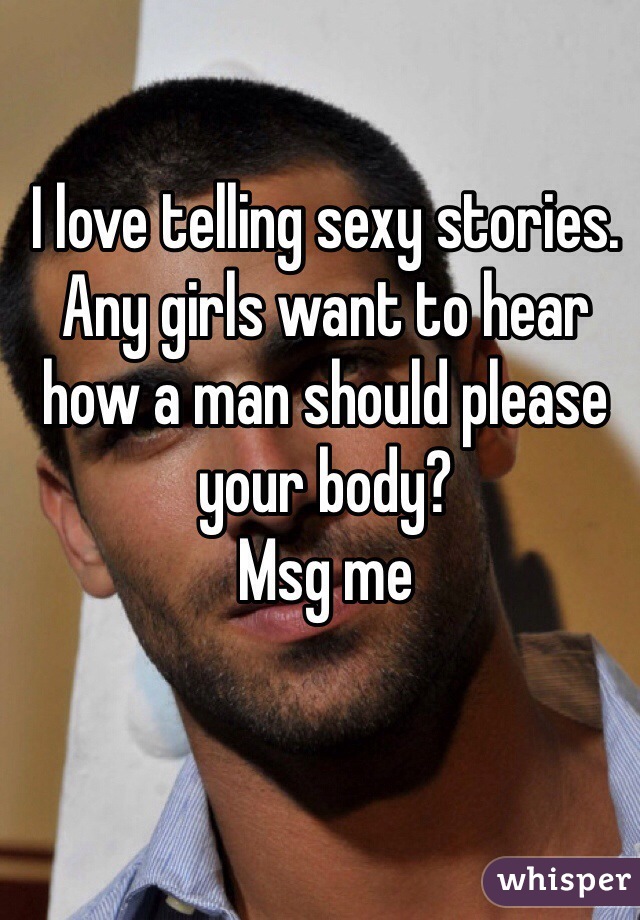 I love telling sexy stories. 
Any girls want to hear how a man should please your body?
Msg me