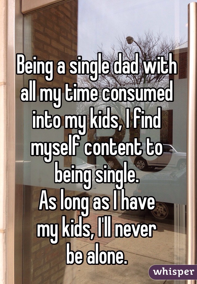 Being a single dad with
all my time consumed
into my kids, I find
myself content to
being single.
As long as I have
my kids, I'll never
be alone.