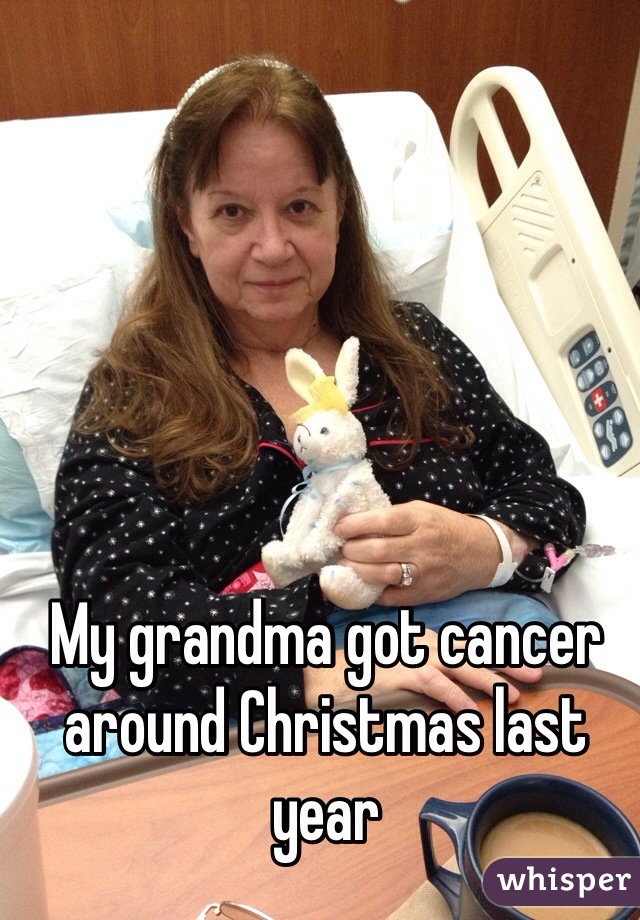 My grandma got cancer around Christmas last year
