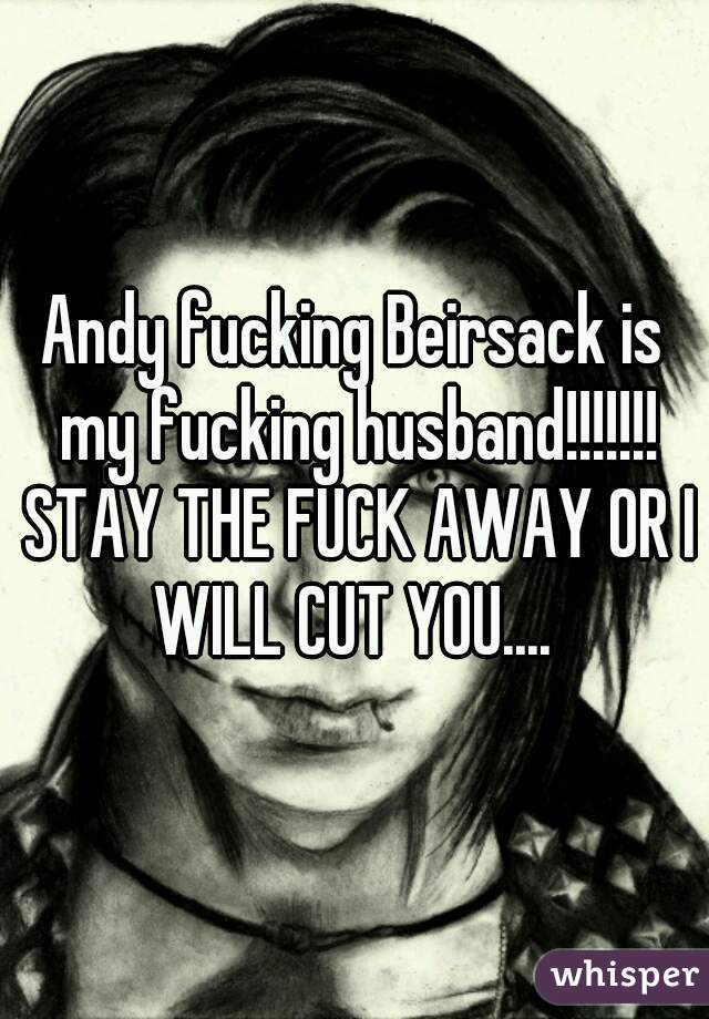 Andy fucking Beirsack is my fucking husband!!!!!!! STAY THE FUCK AWAY OR I WILL CUT YOU.... 