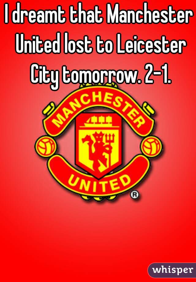 I dreamt that Manchester United lost to Leicester City tomorrow. 2-1.