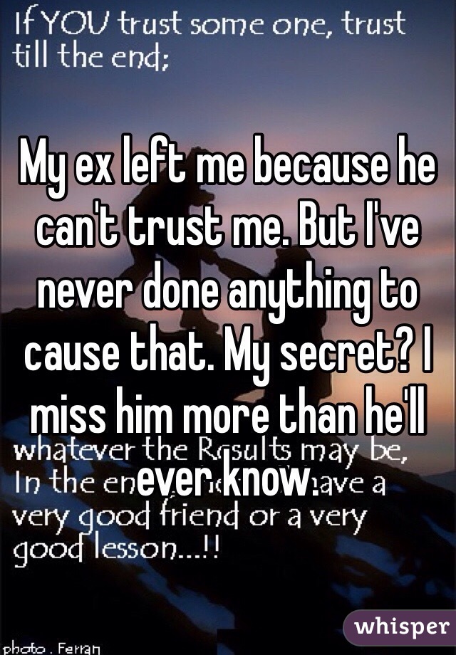 My ex left me because he can't trust me. But I've never done anything to cause that. My secret? I miss him more than he'll ever know. 
