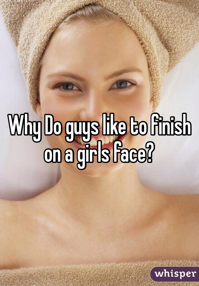Why Do guys like to finish on a girls face? 