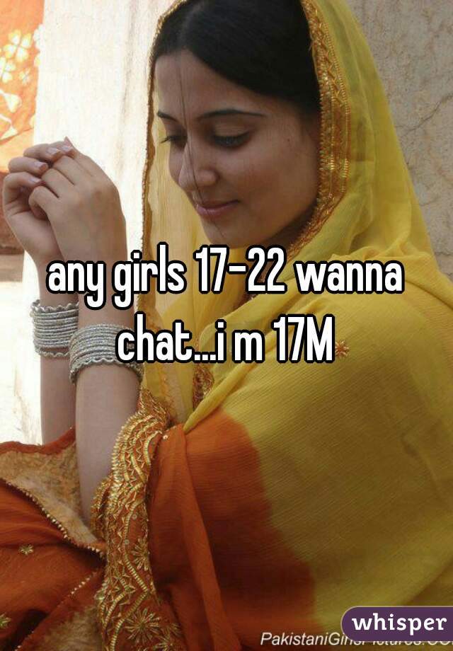 any girls 17-22 wanna chat...i m 17M 