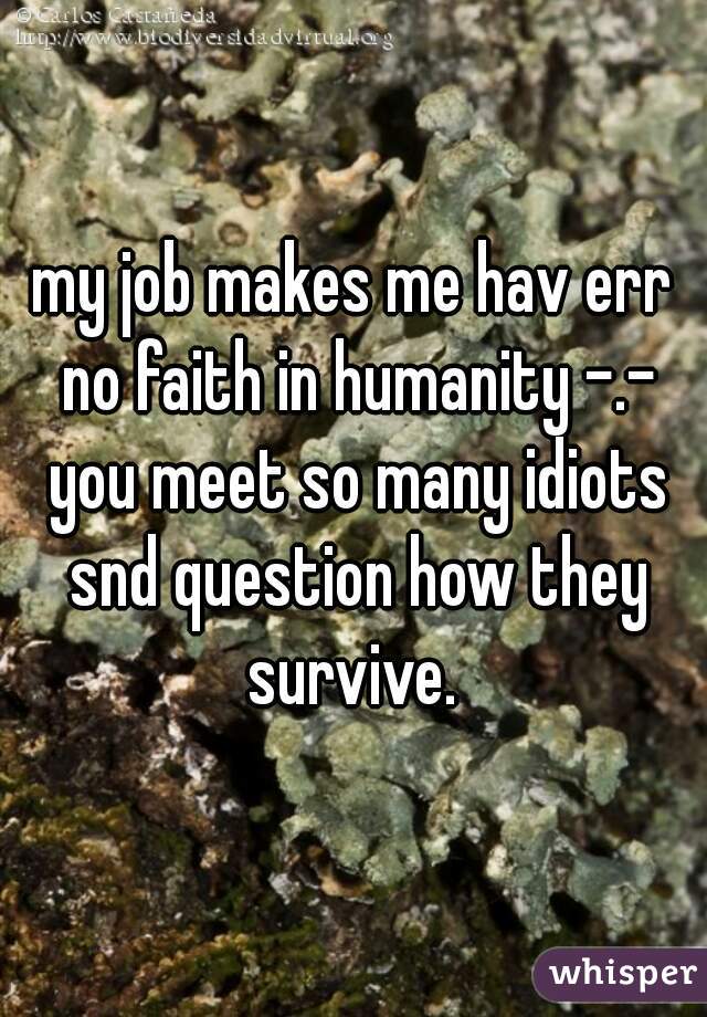 my job makes me hav err no faith in humanity -.- you meet so many idiots snd question how they survive. 